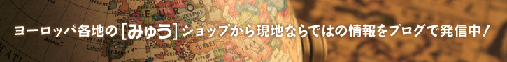 ヨーロッパ各地の[みゅう]ショップから現地ならではの情報をブログで発信中！