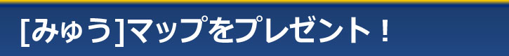 みゅうマップをプレゼント